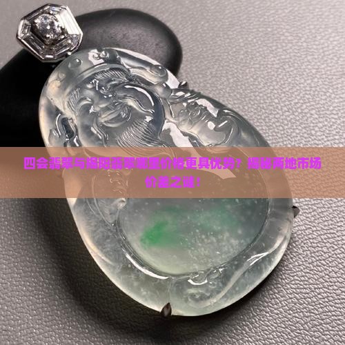 四会翡翠与揭阳翡翠哪里价格更具优势?揭秘两地市场价差之谜! 四会翡翠与揭阳翡翠哪里价格更具优势?揭秘两地市场价差之谜!