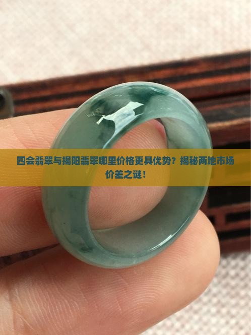 四会翡翠与揭阳翡翠哪里价格更具优势?揭秘两地市场价差之谜! 四会翡翠与揭阳翡翠哪里价格更具优势?揭秘两地市场价差之谜!