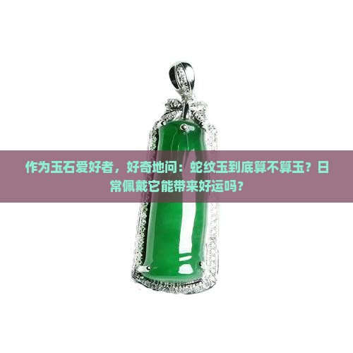 作为玉石爱好者,好奇地问:蛇纹玉到底算不算玉?日常佩戴它能带来好运吗? 作为玉石爱好者,好奇地问:蛇纹玉到底算不算玉?日常佩戴它能带来好运吗?