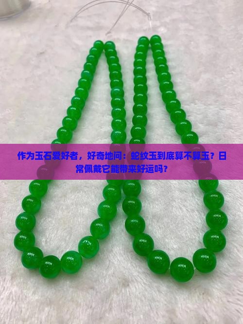 作为玉石爱好者,好奇地问:蛇纹玉到底算不算玉?日常佩戴它能带来好运吗? 作为玉石爱好者,好奇地问:蛇纹玉到底算不算玉?日常佩戴它能带来好运吗?