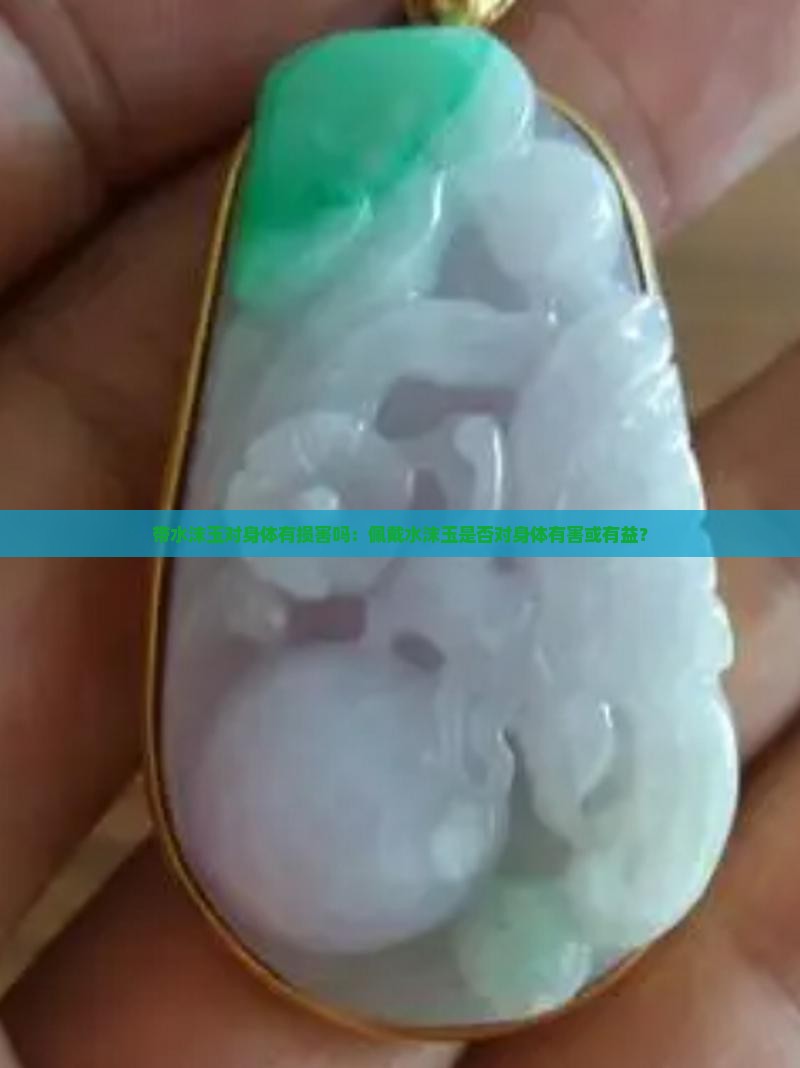 带水沫玉对身体有损害吗：佩戴水沫玉是否对身体有害或有益？