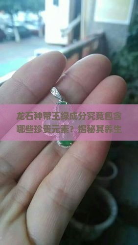 龙石种帝王绿成分究竟包含哪些珍贵元素？揭秘其养生的神秘魅力！