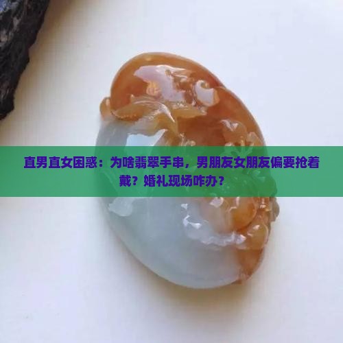 直男直女困惑：为啥翡翠手串，男朋友女朋友偏要抢着戴？婚礼现场咋办？
