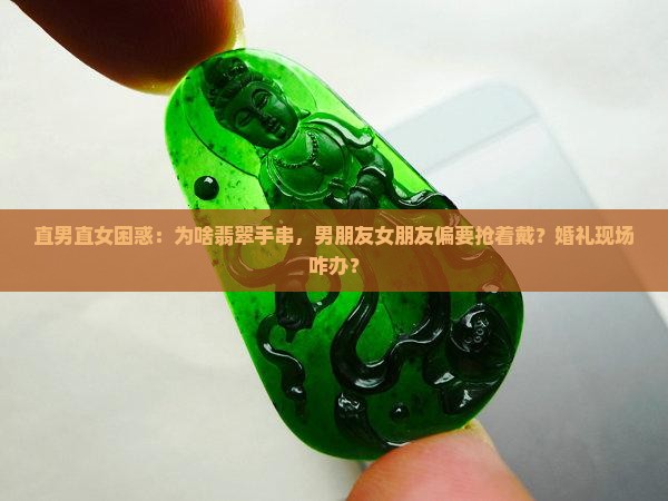 直男直女困惑：为啥翡翠手串，男朋友女朋友偏要抢着戴？婚礼现场咋办？