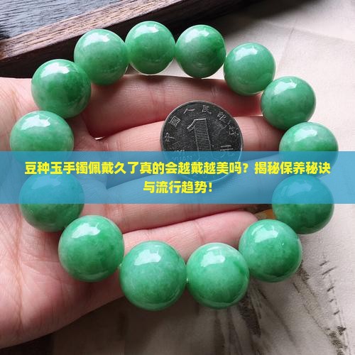 豆种玉手镯佩戴久了真的会越戴越美吗？揭秘保养秘诀与流行趋势！