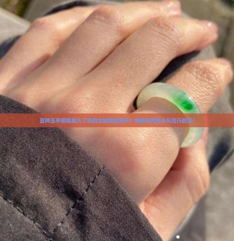 豆种玉手镯佩戴久了真的会越戴越美吗？揭秘保养秘诀与流行趋势！