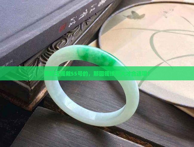 贵妃玉镯戴55号的，那圆镯该燕大才合适呢？