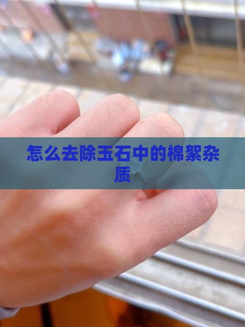怎么去除玉石中的棉絮杂质