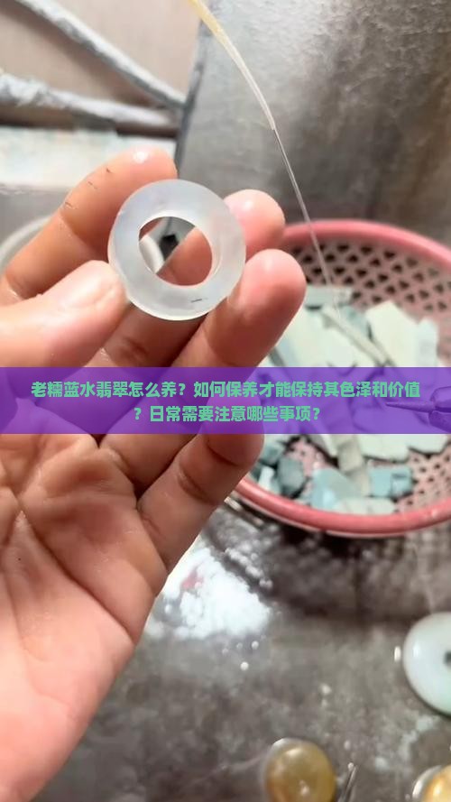 老糯蓝水翡翠怎么养？如何保养才能保持其色泽和价值？日常需要注意哪些事项？