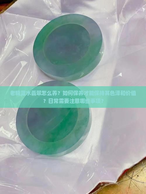 老糯蓝水翡翠怎么养？如何保养才能保持其色泽和价值？日常需要注意哪些事项？