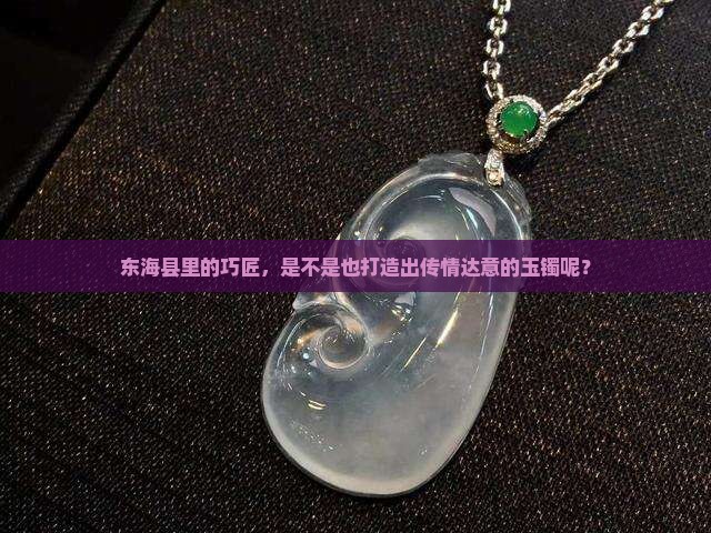 东海县里的巧匠，是不是也打造出传情达意的玉镯呢？