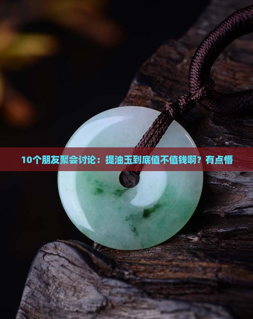 10个朋友聚会讨论：提油玉到底值不值钱啊？有点懵
