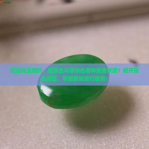 在选择玉镯时，墨绿色与翠绿色哪种更受欢迎？避开挑选误区，掌握最新流行趋势！