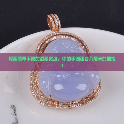 探索翡翠手镯的温柔宽度，你的手腕适合几毫米的拥抱？