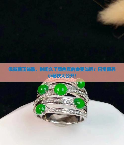 佩戴糖玉饰品，时间久了颜色真的会变浅吗？日常保养小秘诀大公开！