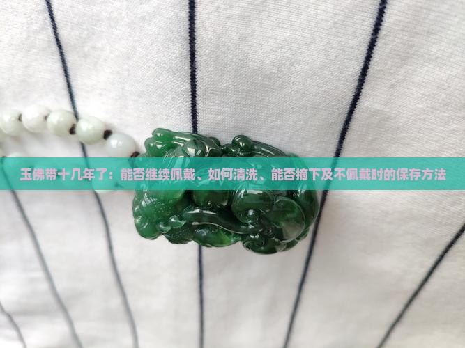 玉佛带十几年了：能否继续佩戴、如何清洗、能否摘下及不佩戴时的保存方法