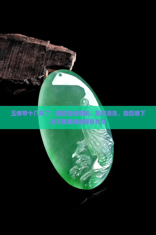 玉佛带十几年了：能否继续佩戴、如何清洗、能否摘下及不佩戴时的保存方法