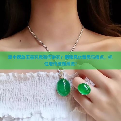 家中摆放玉玺究竟有何讲究？揭秘风水禁忌与痛点，抓住老传统新潮流！