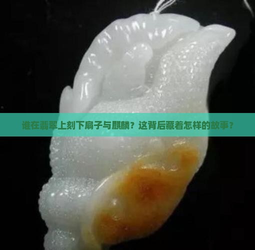 谁在翡翠上刻下扇子与麒麟？这背后藏着怎样的故事？