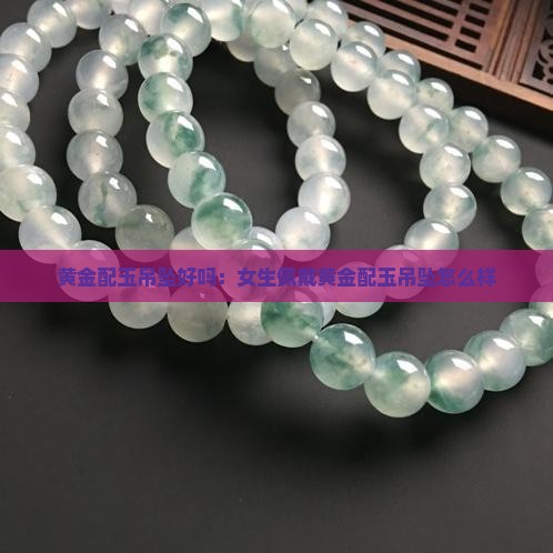 黄金配玉吊坠好吗：女生佩戴黄金配玉吊坠怎么样