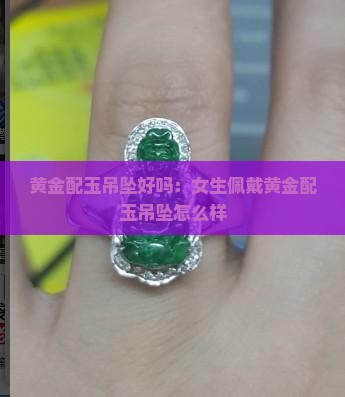 黄金配玉吊坠好吗：女生佩戴黄金配玉吊坠怎么样