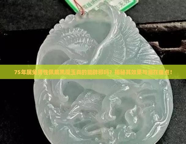 75年属兔男性佩戴黑魔玉真的能辟邪吗？揭秘其效果与潜在痛点！