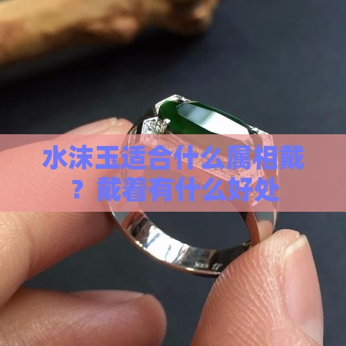 水沫玉适合什么属相戴？戴着有什么好处