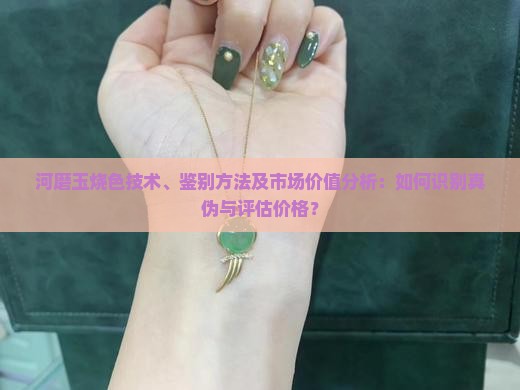 河磨玉烧色技术、鉴别方法及市场价值分析：如何识别真伪与评估价格？