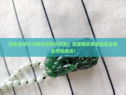 四会翡翠与河南翡翠有何区别？深度解析两者品质差异及市场痛点！