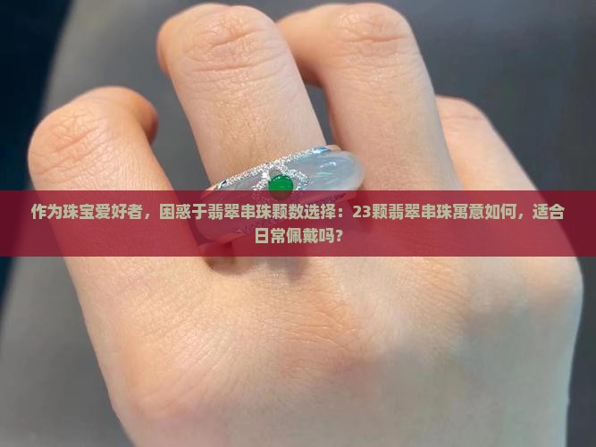 作为珠宝爱好者，困惑于翡翠串珠颗数选择：23颗翡翠串珠寓意如何，适合日常佩戴吗？