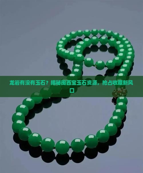龙岩有没有玉石？揭秘闽西宝玉石资源，抢占收藏新风口