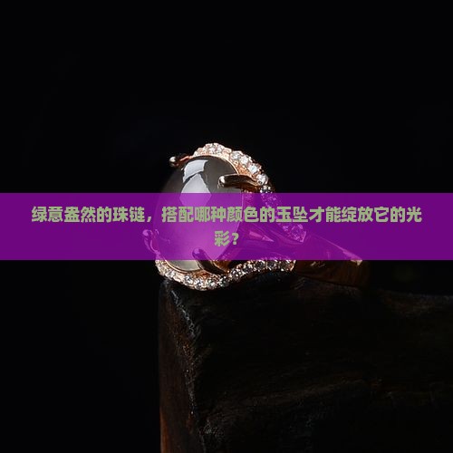 绿意盎然的珠链，搭配哪种颜色的玉坠才能绽放它的光彩？