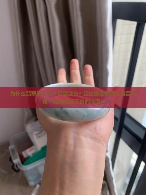 为什么翡翠原石切开后会泛白？泛白的翡翠原石是否正常？如何判断泛白的成因？