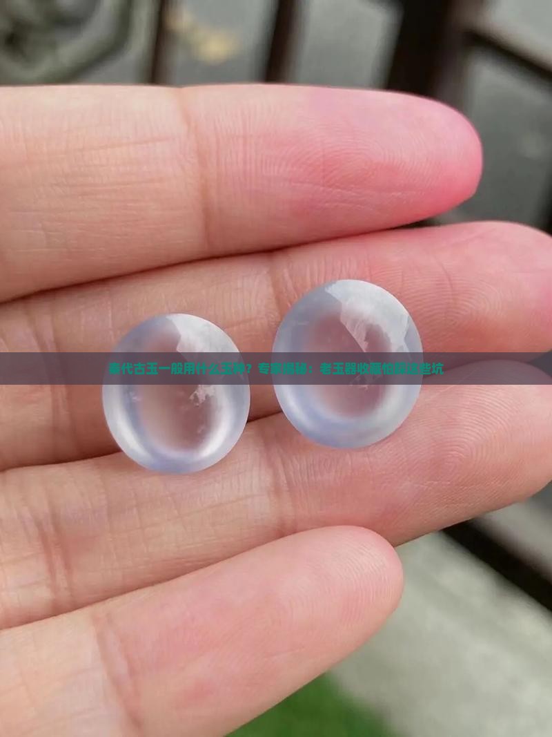秦代古玉一般用什么玉种？专家揭秘：老玉器收藏怕踩这些坑