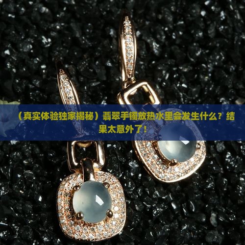 翡翠手镯放进热水会怎么样