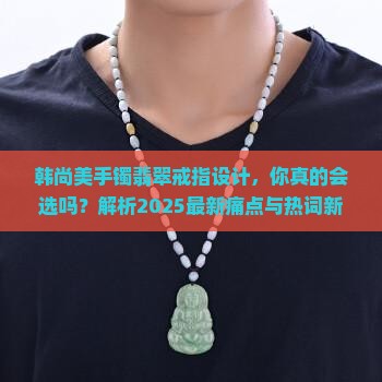 韩尚美手镯翡翠戒指设计 韩尚美手镯翡翠戒指设计