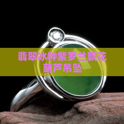 翡翠冰种紫罗兰飘花葫芦