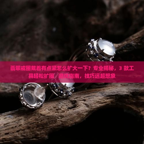 翡翠戒圈戴着有点紧怎么扩大一下
