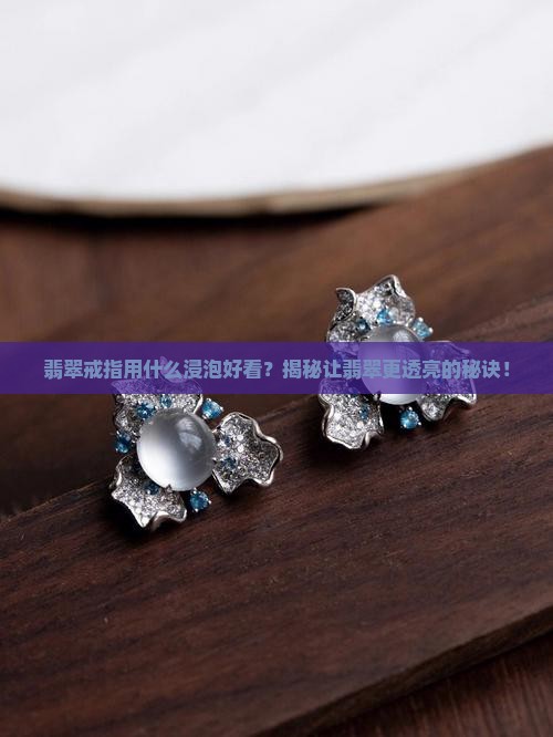翡翠戒指用什么浸泡好看