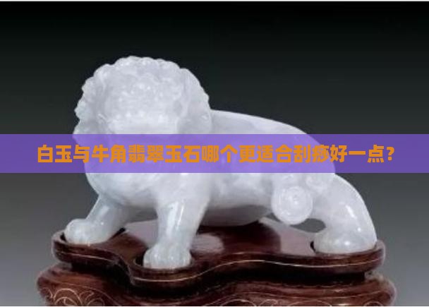 白玉与牛角翡翠玉石哪个更适合刮痧好一点？