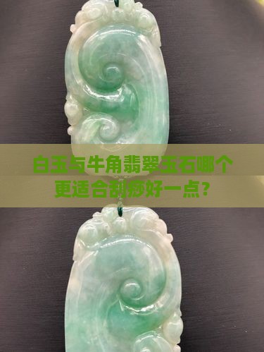 白玉与牛角翡翠玉石哪个更适合刮痧好一点？