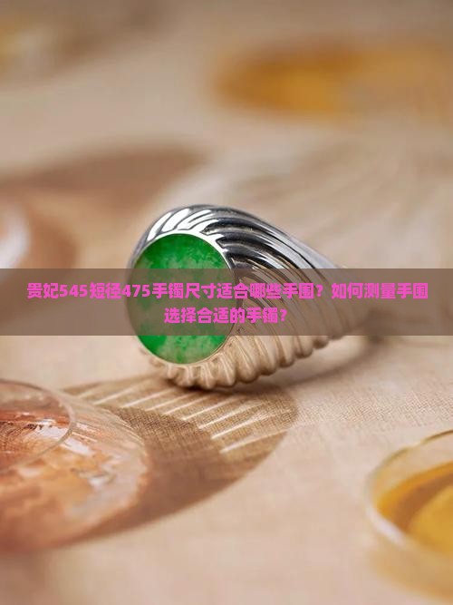 贵妃545短径475手镯尺寸适合哪些手围？如何测量手围选择合适的手镯？