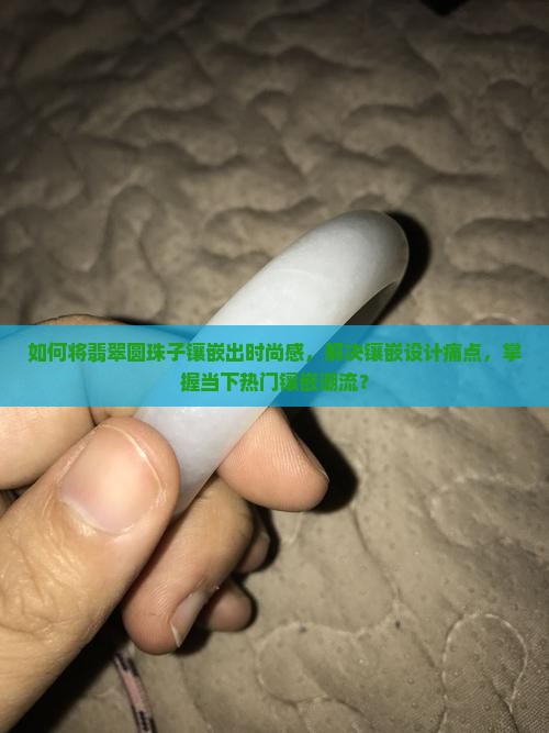如何将翡翠圆珠子镶嵌出时尚感，解决镶嵌设计痛点，掌握当下热门镶嵌潮流？