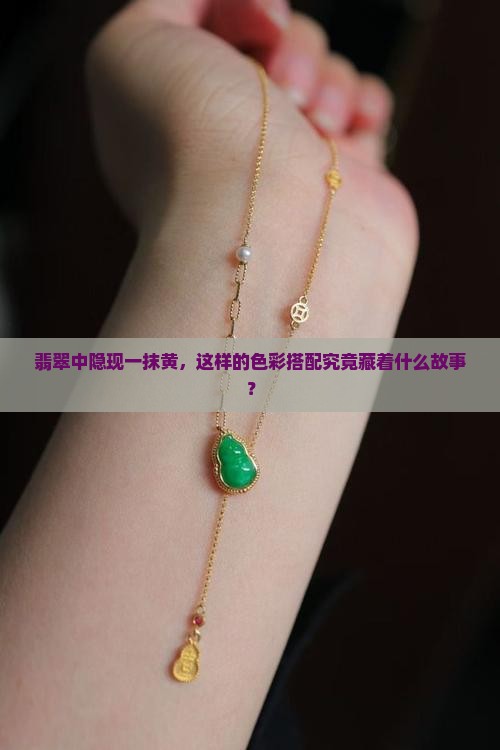 翡翠中隐现一抹黄，这样的色彩搭配究竟藏着什么故事？