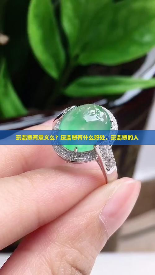 玩翡翠有意义么？玩翡翠有什么好处，玩翡翠的人