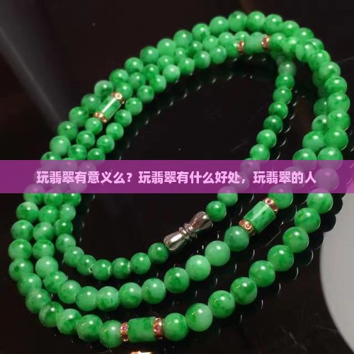 玩翡翠有意义么？玩翡翠有什么好处，玩翡翠的人