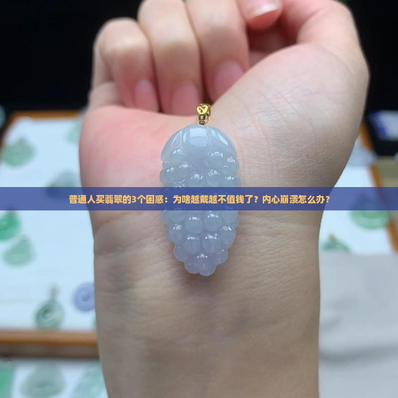 普通人买翡翠的3个困惑：为啥越戴越不值钱了？内心崩溃怎么办？
