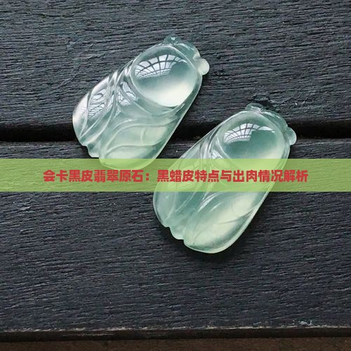 会卡黑皮翡翠原石：黑蜡皮特点与出肉情况解析