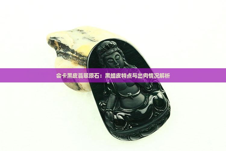 会卡黑皮翡翠原石：黑蜡皮特点与出肉情况解析