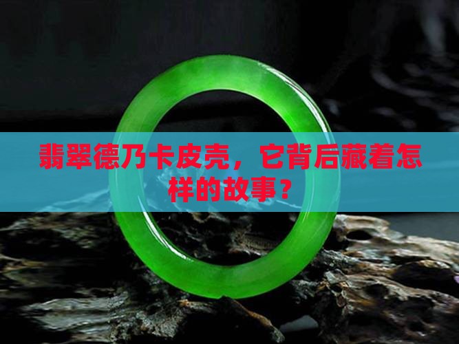 翡翠德乃卡皮壳，它背后藏着怎样的故事？